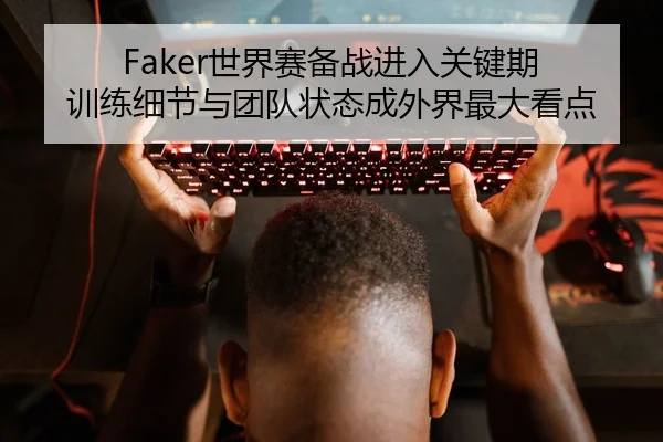 Faker世界赛备战进入关键期 训练细节与团队状态成外界最大看点
