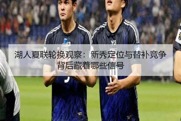 湖人夏联轮换观察：新秀定位与替补竞争背后藏着哪些信号